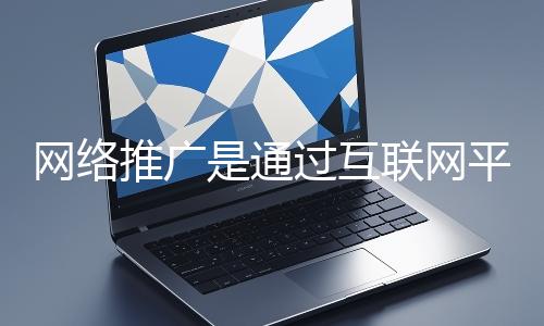 網(wǎng)絡(luò)推廣是通過互聯(lián)網(wǎng)平臺與技術(shù)手段提升品牌知名度、吸引目標(biāo)用戶并推動業(yè)務(wù)增長的營銷方式