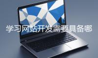 學(xué)習(xí)網(wǎng)站開發(fā)需要具備哪些基礎(chǔ)知識(shí)？